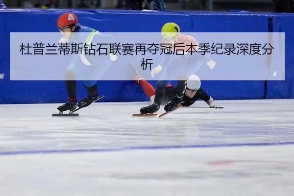 杜普兰蒂斯钻石联赛再夺冠后本季纪录深度分析